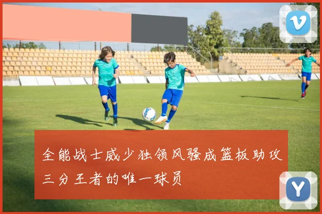 全能战士威少独领风骚成篮板助攻三分王者的唯一球员