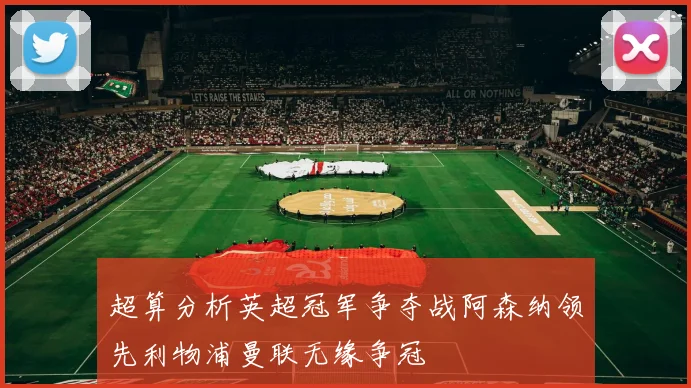 超算分析英超冠军争夺战阿森纳领先利物浦曼联无缘争冠