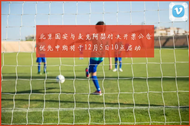 北京国安与麦克阿瑟对决开票公告优先申购将于12月5日10点启动
