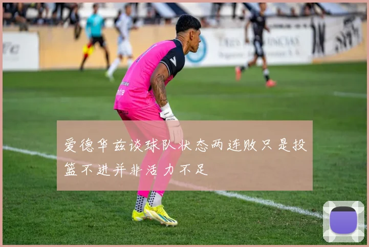 爱德华兹谈球队状态两连败只是投篮不进并非活力不足