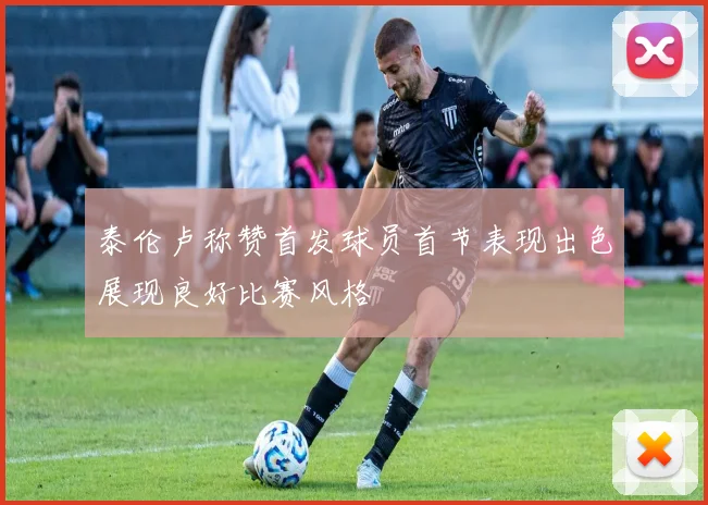 泰伦卢称赞首发球员首节表现出色展现良好比赛风格