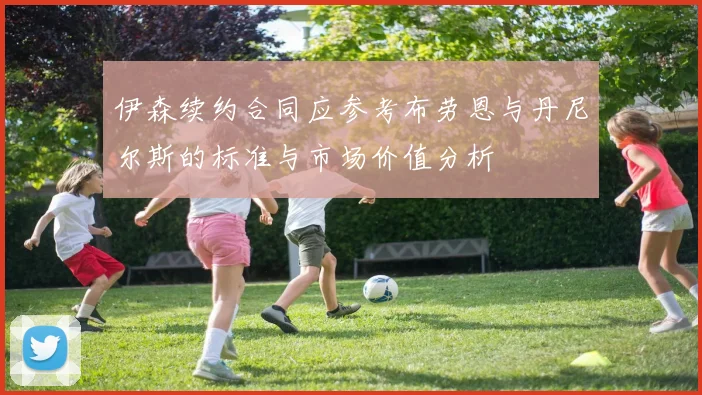 伊森续约合同应参考布劳恩与丹尼尔斯的标准与市场价值分析