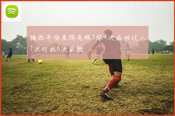 梅西半场表现亮眼1球4次成功过人7次对抗6次获胜