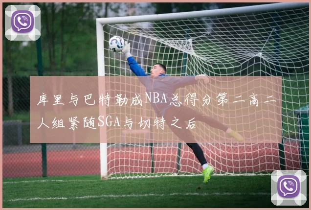 库里与巴特勒成NBA总得分第二高二人组紧随SGA与切特之后