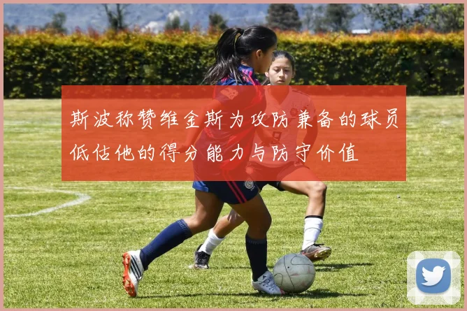 斯波称赞维金斯为攻防兼备的球员低估他的得分能力与防守价值