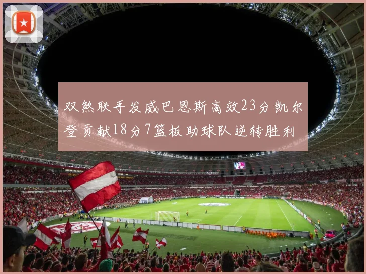 双煞联手发威巴恩斯高效23分凯尔登贡献18分7篮板助球队逆转胜利