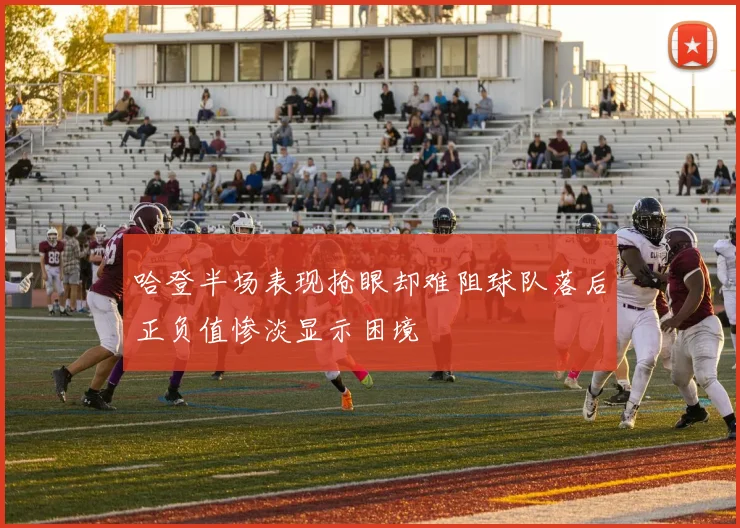 哈登半场表现抢眼却难阻球队落后正负值惨淡显示困境