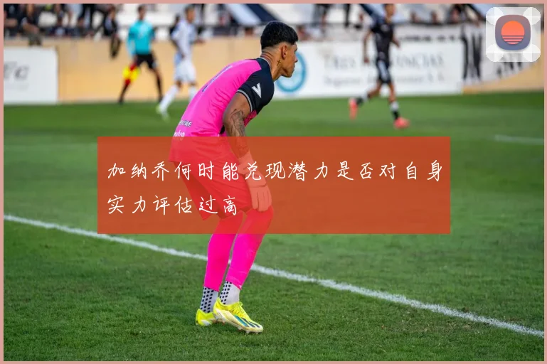 加纳乔何时能兑现潜力是否对自身实力评估过高