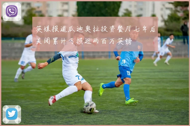 英媒报道瓜迪奥拉投资餐厅七年后关闭累计亏损近两百万英镑