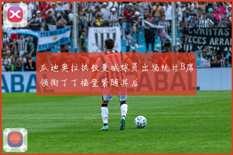 瓜迪奥拉执教曼城球员出场统计B席领衔丁丁福登紧随其后