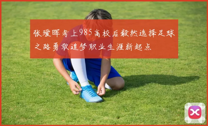张瑷晖考上985高校后毅然选择足球之路勇敢追梦职业生涯新起点