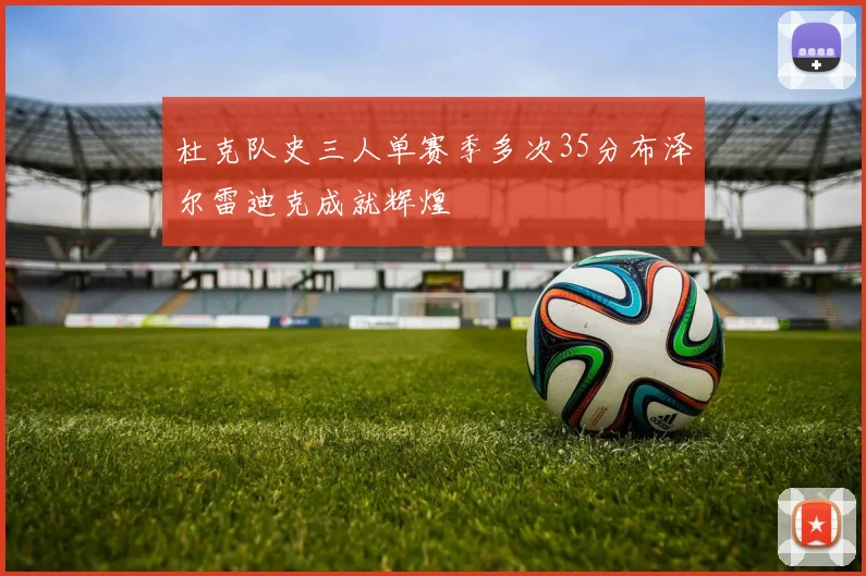 杜克队史三人单赛季多次35分布泽尔雷迪克成就辉煌