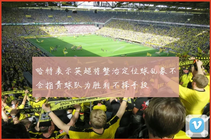 哈特表示英超将整治定位球乱象不会指责球队为胜利不择手段