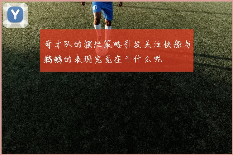 奇才队的摆烂策略引发关注快船与鹈鹕的表现究竟在干什么呢