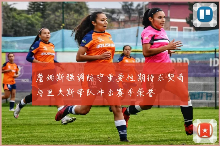 詹姆斯强调防守重要性期待东契奇与里夫斯带队冲击赛季荣誉
