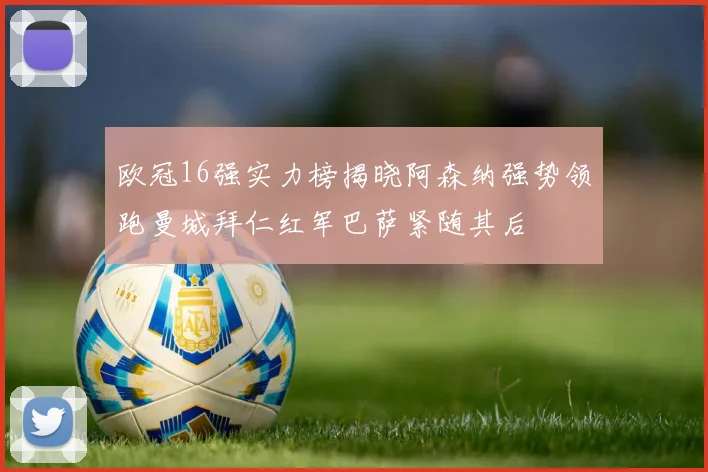 欧冠16强实力榜揭晓阿森纳强势领跑曼城拜仁红军巴萨紧随其后