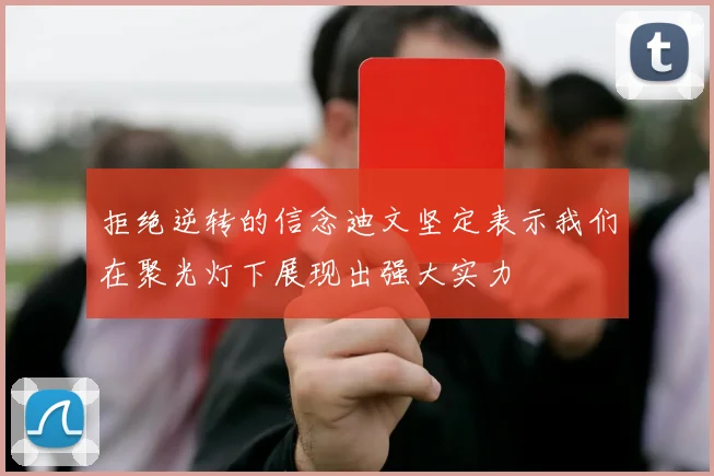 拒绝逆转的信念迪文坚定表示我们在聚光灯下展现出强大实力
