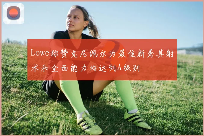 Lowe称赞克尼佩尔为最佳新秀其射术和全面能力均达到A级别