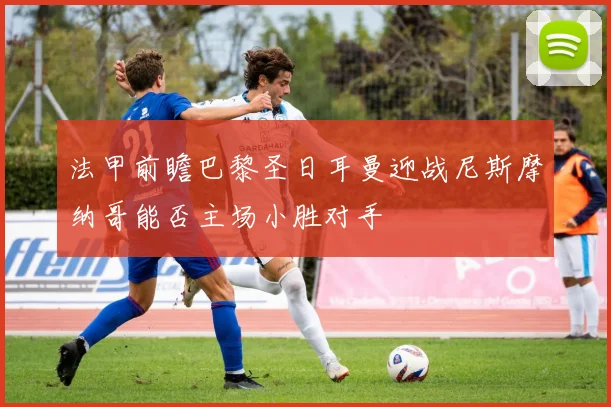 法甲前瞻巴黎圣日耳曼迎战尼斯摩纳哥能否主场小胜对手