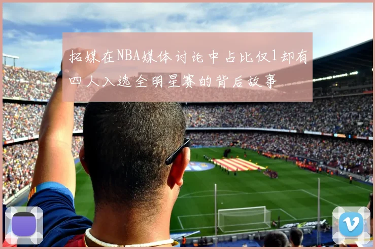 拓媒在NBA媒体讨论中占比仅1却有四人入选全明星赛的背后故事