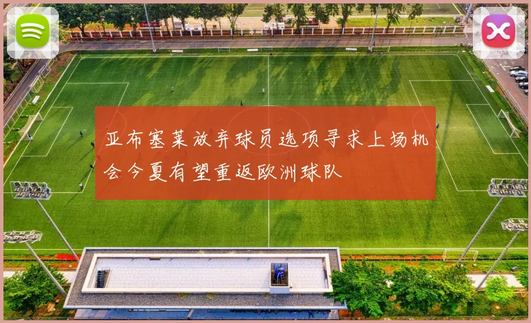 亚布塞莱放弃球员选项寻求上场机会今夏有望重返欧洲球队