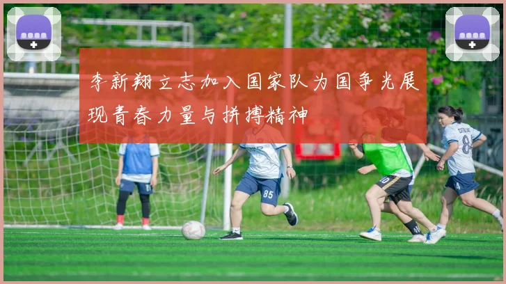 李新翔立志加入国家队为国争光展现青春力量与拼搏精神