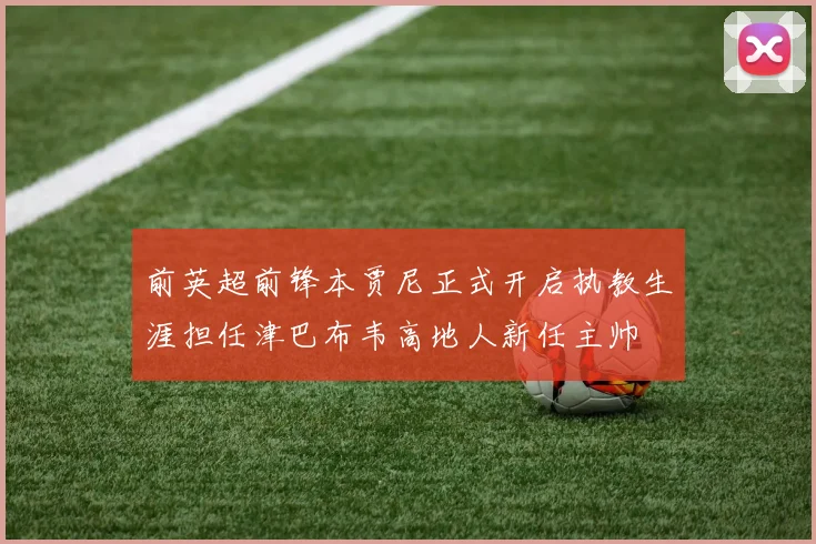 前英超前锋本贾尼正式开启执教生涯担任津巴布韦高地人新任主帅