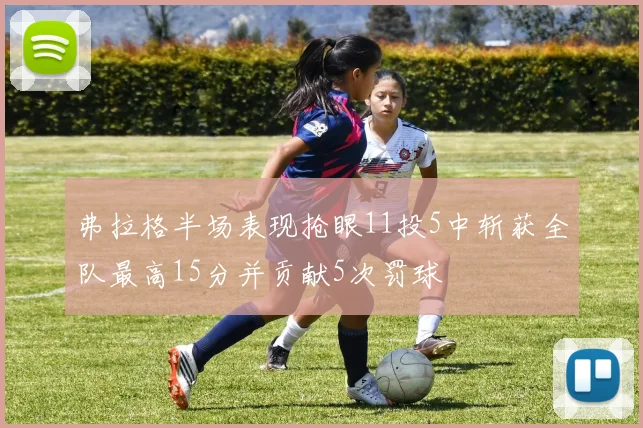 弗拉格半场表现抢眼11投5中斩获全队最高15分并贡献5次罚球