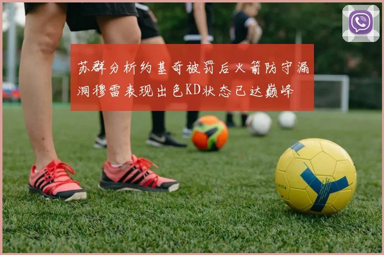 苏群分析约基奇被罚后火箭防守漏洞穆雷表现出色KD状态已达巅峰