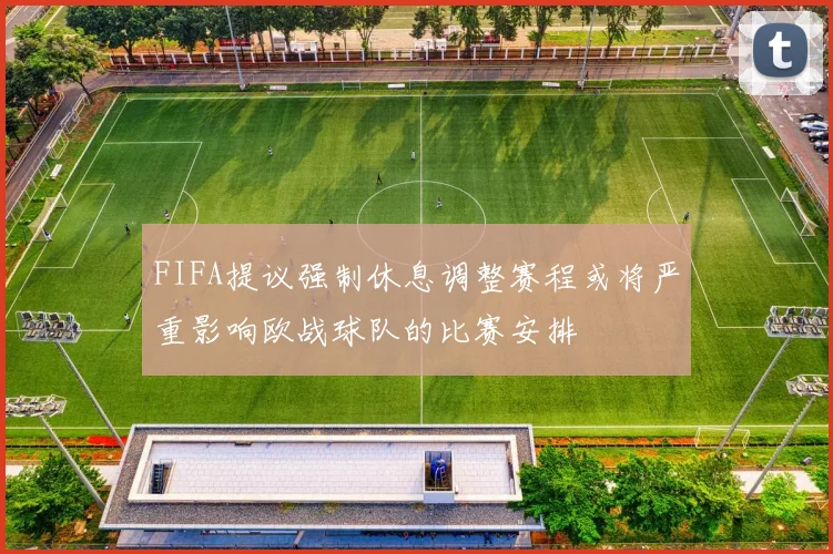 FIFA提议强制休息调整赛程或将严重影响欧战球队的比赛安排