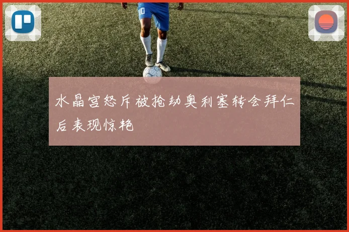水晶宫怒斥被抢劫奥利塞转会拜仁后表现惊艳