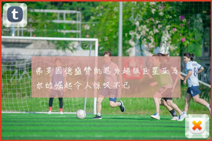 弗罗因德盛赞凯恩为超级巨星亚马尔的崛起令人惊叹不已