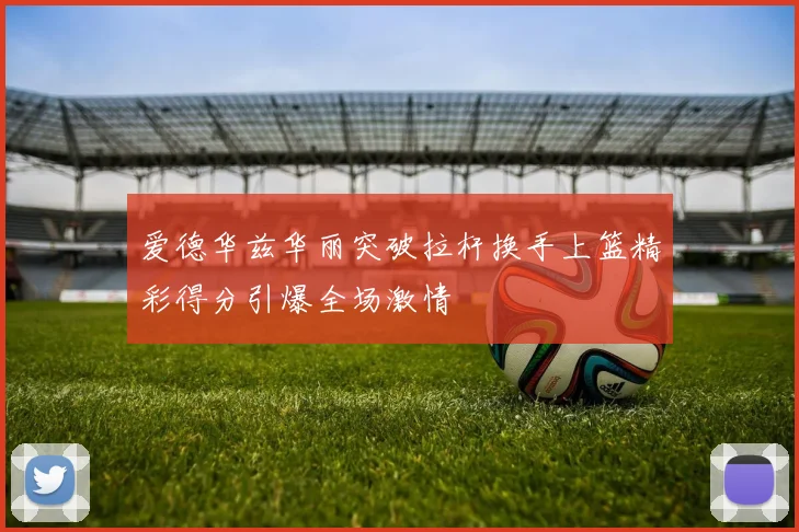 爱德华兹华丽突破拉杆换手上篮精彩得分引爆全场激情