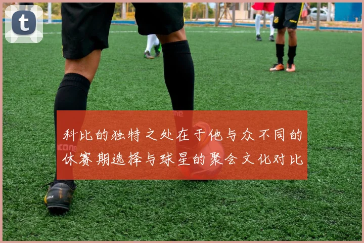 科比的独特之处在于他与众不同的休赛期选择与球星的聚会文化对比