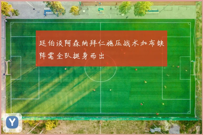 廷伯谈阿森纳拜仁施压战术加布缺阵需全队挺身而出