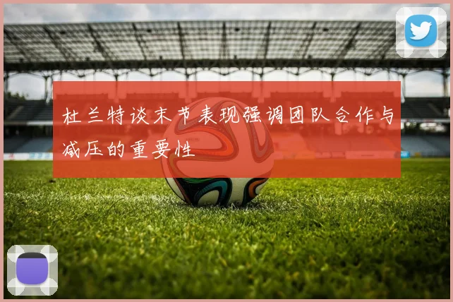 杜兰特谈末节表现强调团队合作与减压的重要性