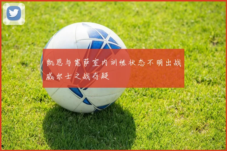 凯恩与宽萨室内训练状态不明出战威尔士之战存疑
