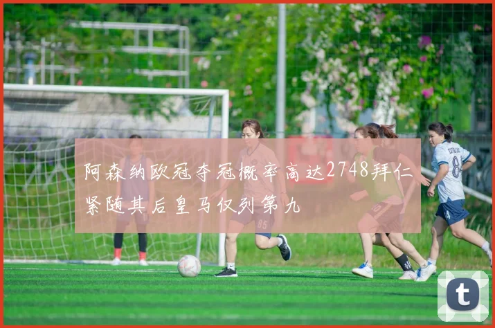 阿森纳欧冠夺冠概率高达2748拜仁紧随其后皇马仅列第九