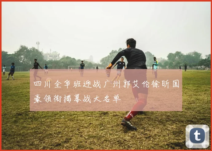 四川全华班迎战广州郭艾伦徐昕国豪领衔揭幕战大名单