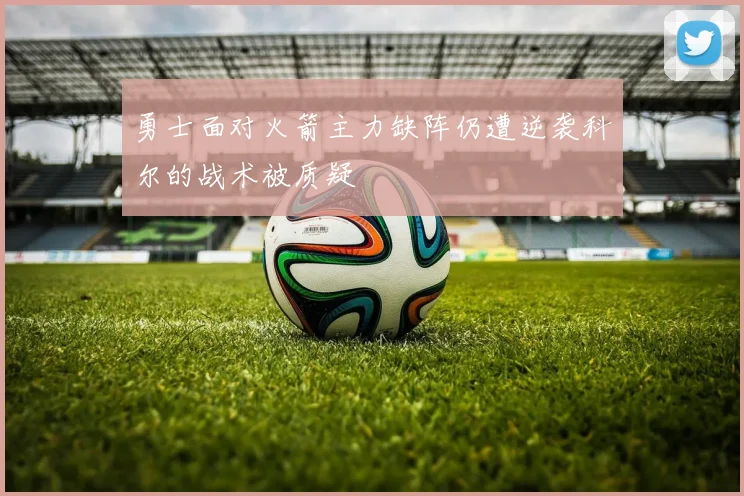 勇士面对火箭主力缺阵仍遭逆袭科尔的战术被质疑