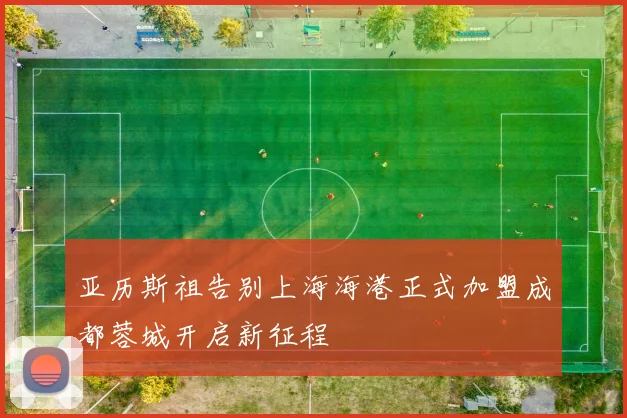 亚历斯祖告别上海海港正式加盟成都蓉城开启新征程