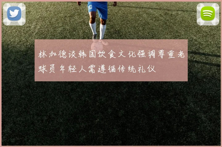 林加德谈韩国饮食文化强调尊重老球员年轻人需遵循传统礼仪