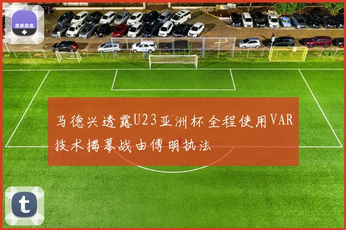 马德兴透露U23亚洲杯全程使用VAR技术揭幕战由傅明执法