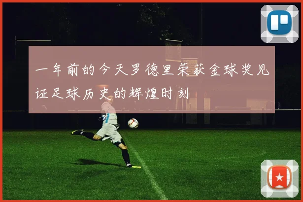 一年前的今天罗德里荣获金球奖见证足球历史的辉煌时刻