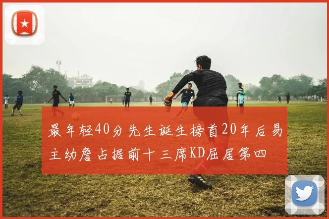 最年轻40分先生诞生榜首20年后易主幼詹占据前十三席KD屈居第四