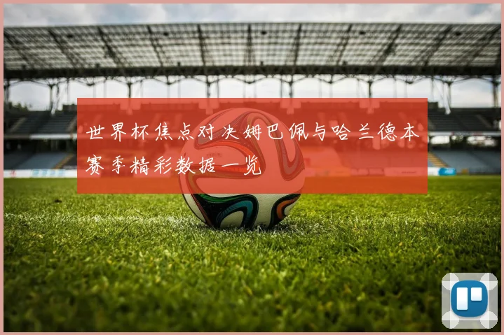 世界杯焦点对决姆巴佩与哈兰德本赛季精彩数据一览